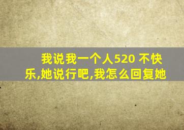 我说我一个人520 不快乐,她说行吧,我怎么回复她